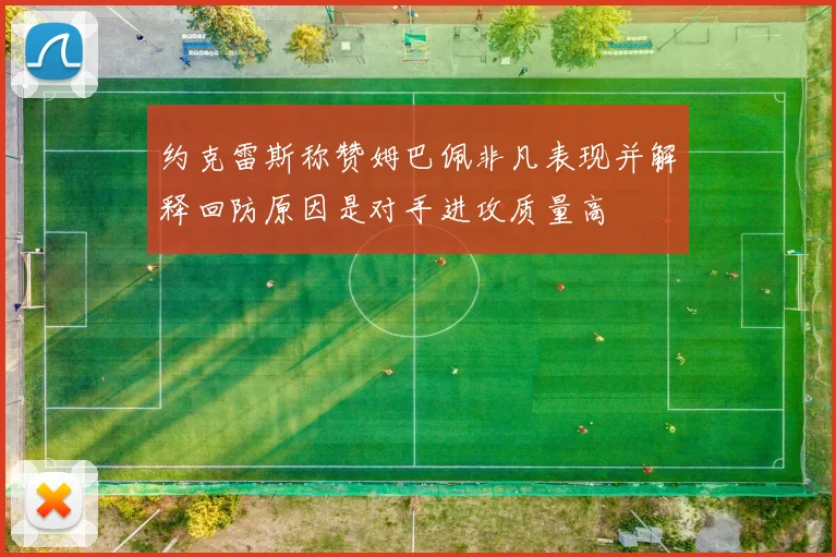 约克雷斯称赞姆巴佩非凡表现并解释回防原因是对手进攻质量高