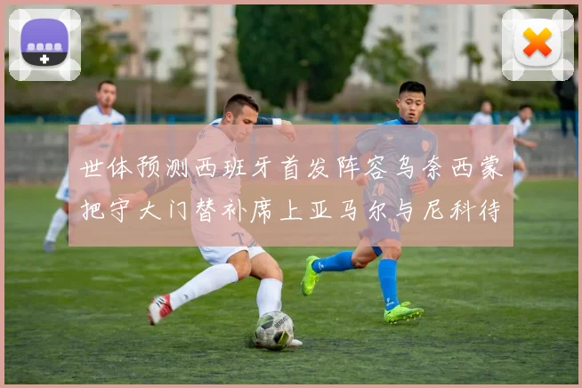 世体预测西班牙首发阵容乌奈西蒙把守大门替补席上亚马尔与尼科待命