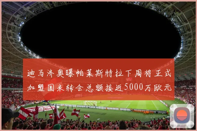 迪马济奥曝帕莱斯特拉下周将正式加盟国米转会总额接近5000万欧元