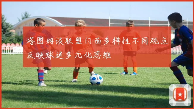 塔图姆谈联盟门面多样性不同观点反映球迷多元化思维
