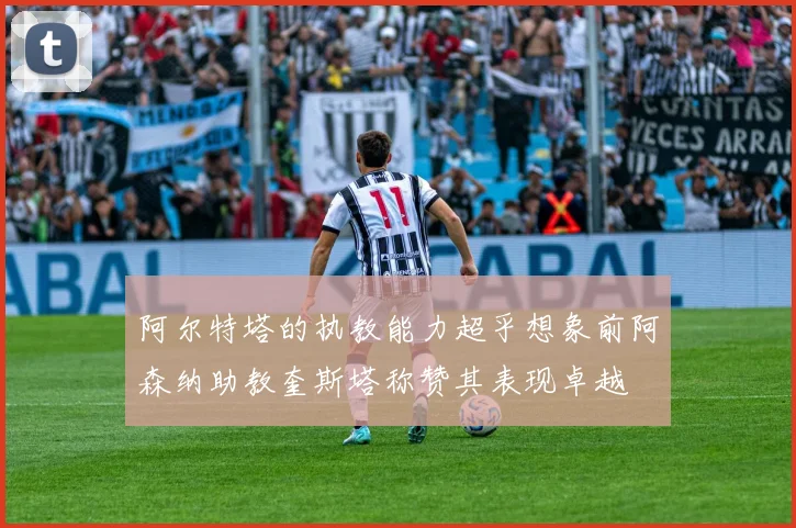 阿尔特塔的执教能力超乎想象前阿森纳助教奎斯塔称赞其表现卓越
