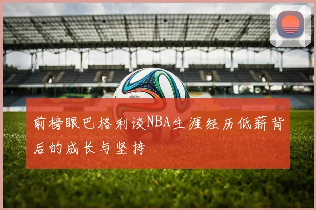 前榜眼巴格利谈NBA生涯经历低薪背后的成长与坚持