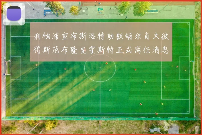 利物浦宣布斯洛特助教胡尔肖夫彼得斯范布隆克霍斯特正式离任消息