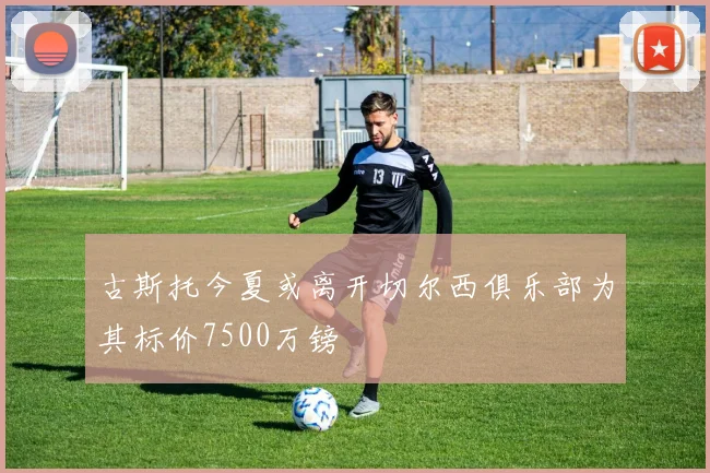 古斯托今夏或离开切尔西俱乐部为其标价7500万镑