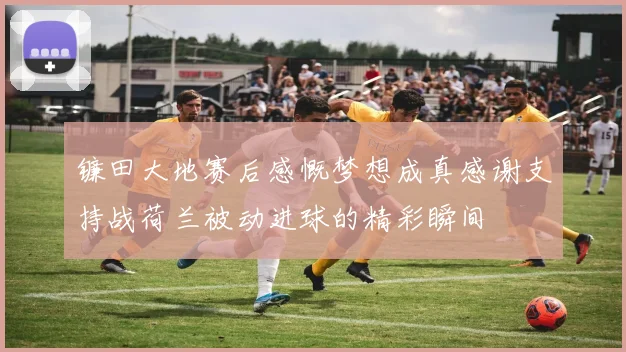 镰田大地赛后感慨梦想成真感谢支持战荷兰被动进球的精彩瞬间
