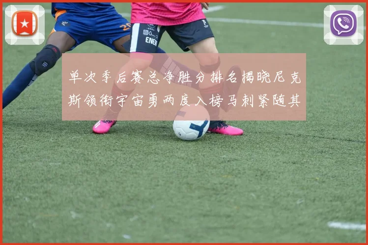 单次季后赛总净胜分排名揭晓尼克斯领衔宇宙勇两度入榜马刺紧随其后