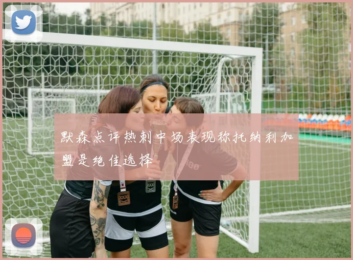 默森点评热刺中场表现称托纳利加盟是绝佳选择
