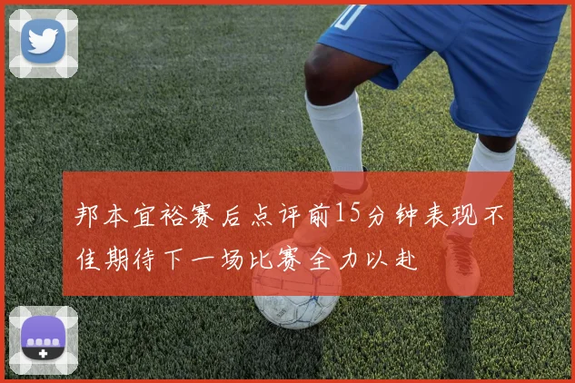 邦本宜裕赛后点评前15分钟表现不佳期待下一场比赛全力以赴