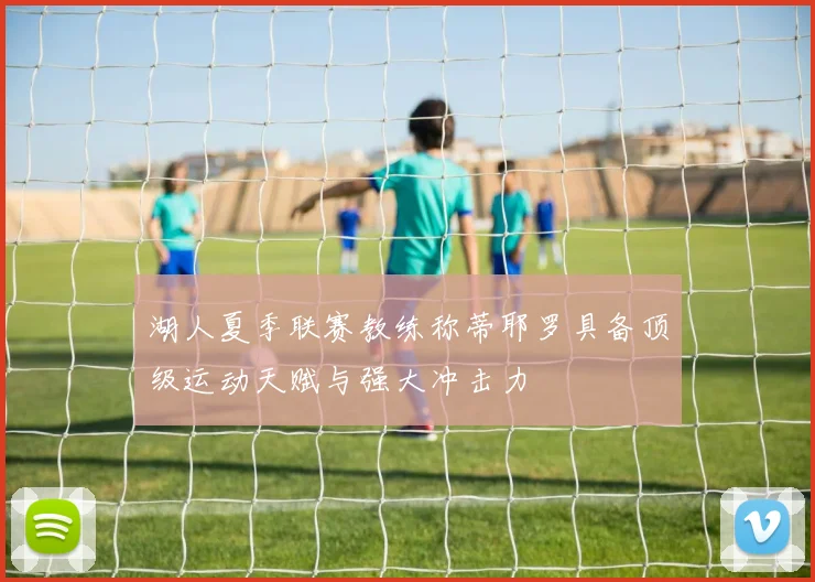 湖人夏季联赛教练称蒂耶罗具备顶级运动天赋与强大冲击力