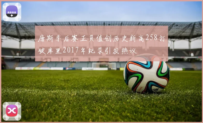 唐斯季后赛正负值创历史新高258打破库里2017年纪录引发热议