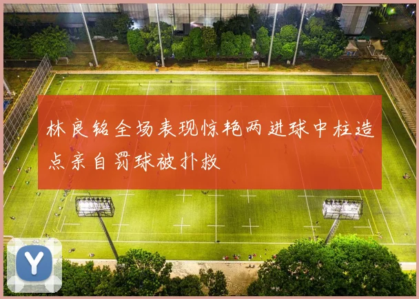林良铭全场表现惊艳两进球中柱造点亲自罚球被扑救